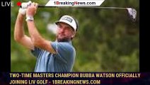 Two-time Masters champion Bubba Watson officially joining LIV Golf - 1breakingnews.com