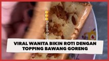 Viral Wanita Bikin Roti dengan Topping Bawang Goreng, Publik: Sekte Apa Lagi Ini?