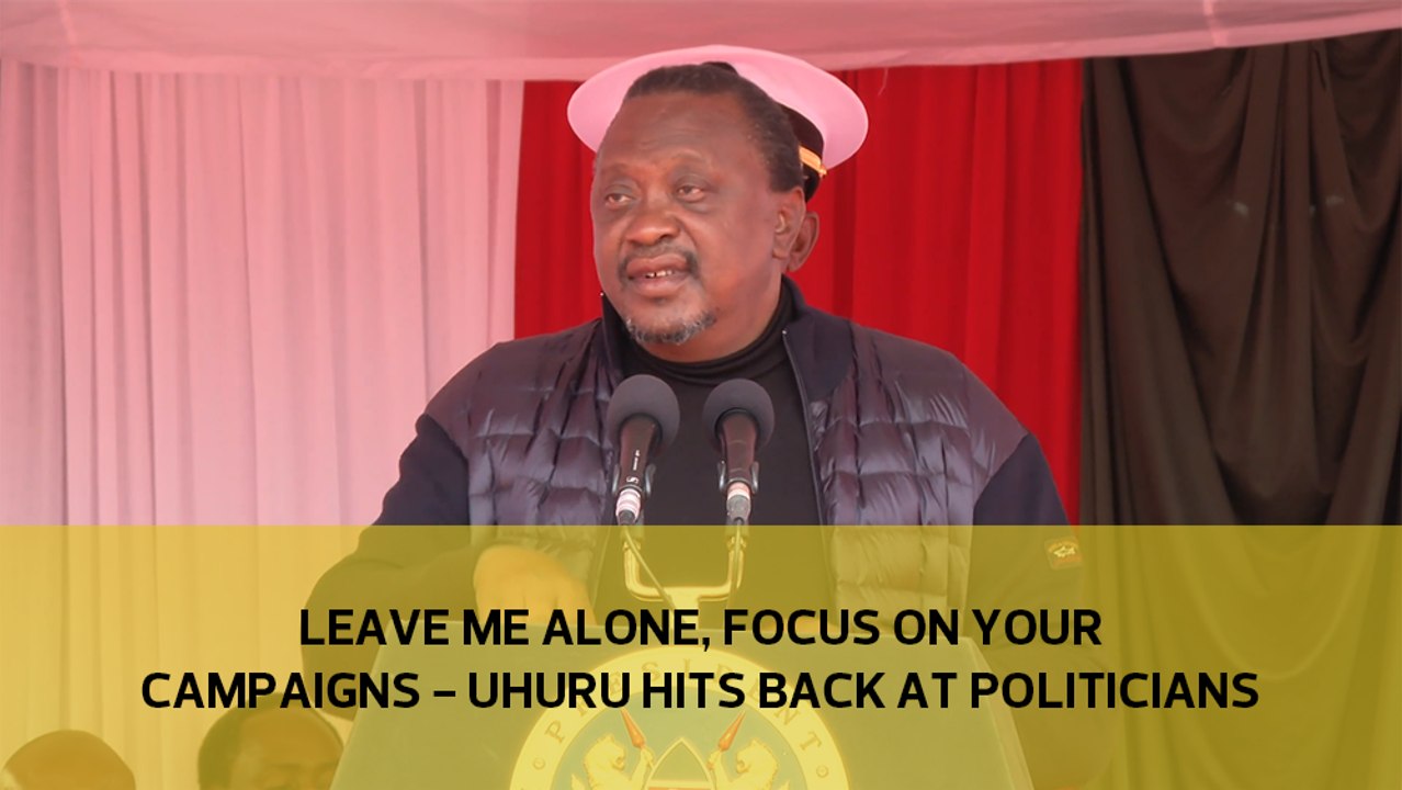 Leave me alone, focus on your campaigns - Uhuru hits back at politicians