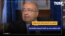 السفير عبد الرحمن صلاح الدين يوضح كيف تستفيد مصر من الأزمة الروسية والأوكرانية؟