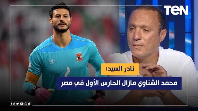 نادر السيد: الشناوي مازال الحارس الأول في مصر رغم تراجع مستواه بسبب رصيده الكبير مع الأهلي والمنتخب