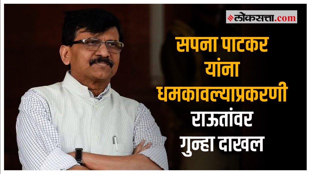 सपना पाटकर यांना धमकावल्याप्रकरणी राऊतांवर गुन्हा दाखल