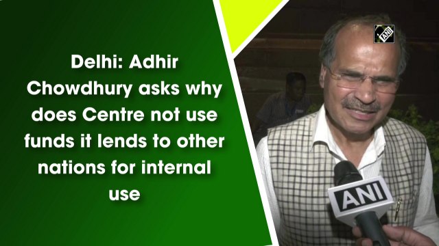 Delhi: Adhir Chowdhury questions why does Centre not use funds it lends to other nations for internal use