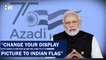 PM Modi Appals To Indians To Change Thier Display Picture To Tricolour |