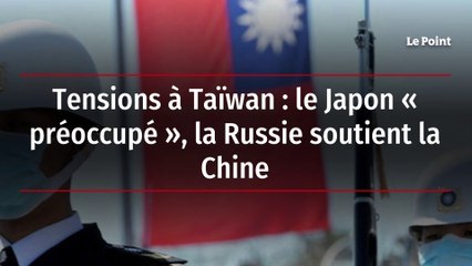 Tensions à Taïwan : le Japon « préoccupé », la Russie soutient la Chine