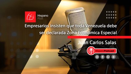 HispanoPostCast Juan Carlos Salas. Empresarios insisten que toda Venezuela debe ser declarada Zona Económica Especial