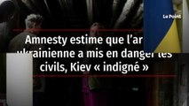 Amnesty estime que l’armée ukrainienne a mis en danger les civils, Kiev « indigné »