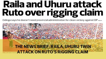 The News Brief: Raila, Uhuru twin attack on Ruto's rigging claim