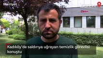 Kadıköy'de saldırıya uğrayan temizlik görevlisi konuştu