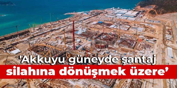 'Akkuyu güneyde şantaj silahına dönüşmek üzere'