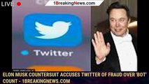 Elon Musk countersuit accuses Twitter of fraud over 'bot' count - 1BREAKINGNEWS.COM