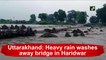 Uttarakhand: Heavy rain washes away bridge in Haridwar