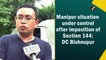 Manipur situation under control after imposition of Section 144: DC Bishnupur