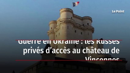 Guerre en Ukraine : les Russes privés d’accès au château de Vincennes