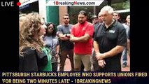 Pittsburgh Starbucks employee who supports unions FIRED 'for being two minutes late' - 1breakingnews