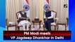 PM Modi meets VP Jagdeep Dhankhar in Delhi