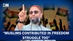Don't Forget Muslims' Contribution In Freedom Struggle: Asaduddin Owaisi On 75 Years of Independence