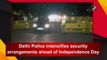 Delhi Police intensifies security arrangements ahead of Independence Day