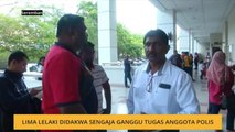 Lima lelaki didakwa sengaja ganggu tugas anggota polis