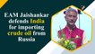 EAM Jaishankar defends India for importing crude oil from Russia