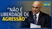 Moraes: “Liberdade de expressão não é liberdade de agressão"