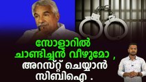 ഉമ്മൻ ചാണ്ടിക്കെതിരെ തെളിവ് ലഭിച്ചാലുടൻ അറസ്റ്റ് .