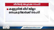 പാർട്ടിവിരുദ്ധ പ്രവർത്തനം: കണ്ണൂരിൽ ലീഗ് ജില്ലാ സെക്രട്ടറിമാർക്കെതിരെ അച്ചടക്ക നടപടി