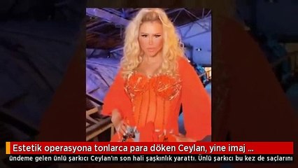 Estetik operasyona tonlarca para döken Ceylan, yine imaj değiştirdi
