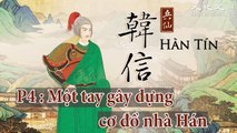 Thiên cổ anh hùng “Hàn Tín”. P4 : Một tay gây dựng cơ đồ nhà Hán