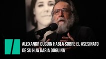 Alexandr Duguin habla sobre el asesinato de su hija