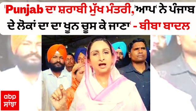 'ਪੰਜਾਬ ਦਾ ਸ਼ਰਾਬੀ ਮੁੱਖ ਮੰਤਰੀ,'ਆਪ' ਨੇ ਪੰਜਾਬ ਦੇ ਲੋਕਾਂ ਦਾ ਦਾ ਖੂਨ ਚੂਸ ਕੇ ਜਾਣਾ' - ਬੀਬਾ ਬਾਦਲ
