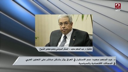د.عبد المنعم سعيد : عدم الاستقرار في العراق يؤثر بشكل مباشر على التعاون العربي اقتصاديا
