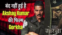Akshay Kumar Film Gorkha: डब्बा बंद नहीं हुई है Akshay Kumar की फिल्म गोरखा ||