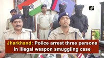 Jharkhand: Police arrest three persons in illegal weapon smuggling case