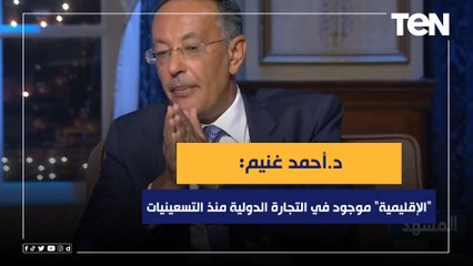 أستاذ الاقتصاد د.أحمد غنيم: "الإقليمية" موجود في التجارة الدولية منذ التسعينيات