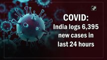 COVID: India logs 6,395 new cases in last 24 hours