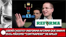 ¿SERÁ CHISTE? ¡REFORMA AFIRMA QUE ANAYA ES EL MÁXIMO “CONTRAPESO” DE AMLO!