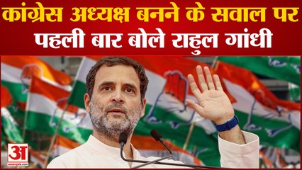 कांग्रेस अध्यक्ष बनने के सवाल पर पहली बार बोले Rahul Gandhi