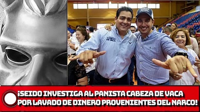 ¡SEIDO investiga al panista Cabeza de Vaca por lavado!