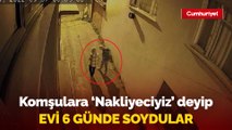 Komşulara 'Nakliyeciyiz' deyip 3 katlı evi 6 günde soydular