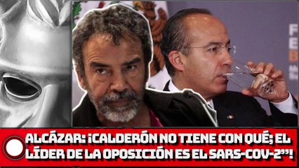 Alcázar: ¡Calderón no tiene con qué; el líder de la oposición es el COVlD!