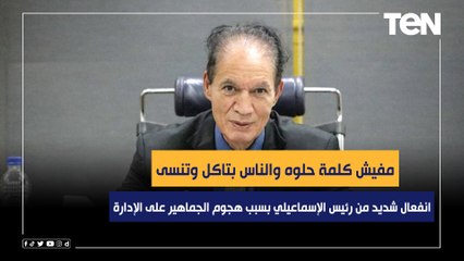 انفعال شديد من رئيس الإسماعيلي بسبب هجوم الجماهير على الإدارة.. "مفيش كلمة حلوه والناس بتاكل وتنسى"