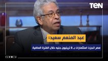 عبد المنعم سعيد: مصر انجزت استثمارات بـ 8 تريليون جنيه خلال الفترة الماضية
