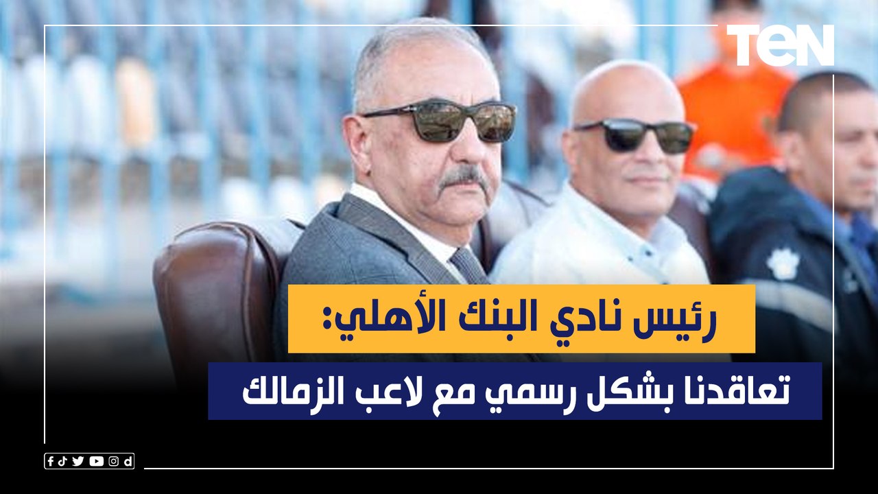 "تعاقدنا بشكل رسمي مع لاعب الزمالك".. رئيس نادي البنك الأهلي يكشف آخر تدعيمات الفريق للموسم المقبل