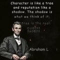 Character is like a tree and reputation...Abraham Lincoln