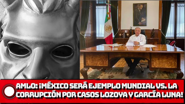 AMLO: ¡MÉXICO SERÁ EJEMPLO MUNDIAL VS. LA CORRUPCIÓN POR CASOS LOZOYA Y GARCÍA LUNA!