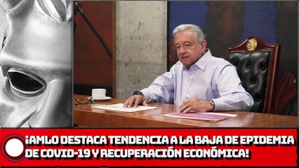 AMLO destaca tendencia a la baja de epidemia de COVlD-19 y recuperación económica!