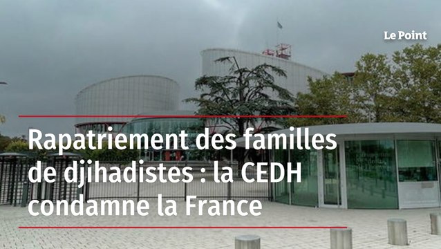 Rapatriement des familles de djihadistes : la CEDH condamne la France