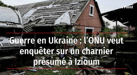 Guerre en Ukraine : l’ONU veut enquêter sur un charnier présumé à Izioum
