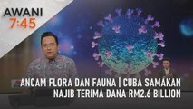 AWANI 7:45 [01/08/2022] - Ancam flora dan fauna | Cuba samakan Najib terima dana RM2.6 billion